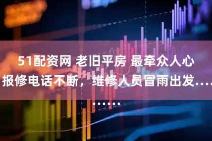 51配资网 老旧平房 最牵众人心，报修电话不断，维修人员冒雨出发……