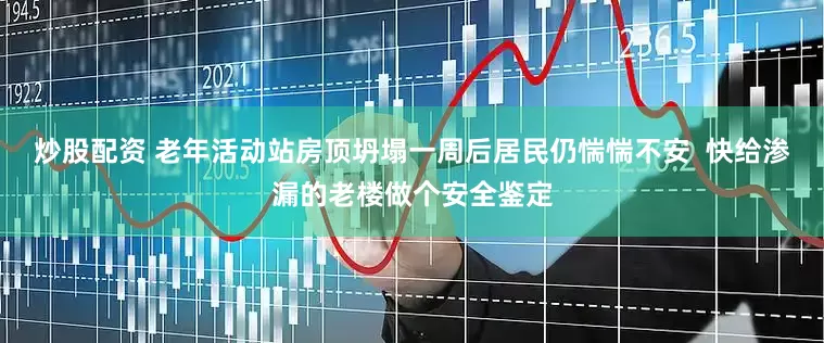 炒股配资 老年活动站房顶坍塌一周后居民仍惴惴不安  快给渗漏的老楼做个安全鉴定