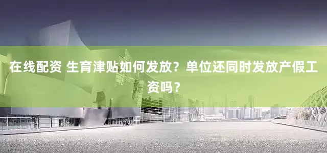 在线配资 生育津贴如何发放？单位还同时发放产假工资吗？