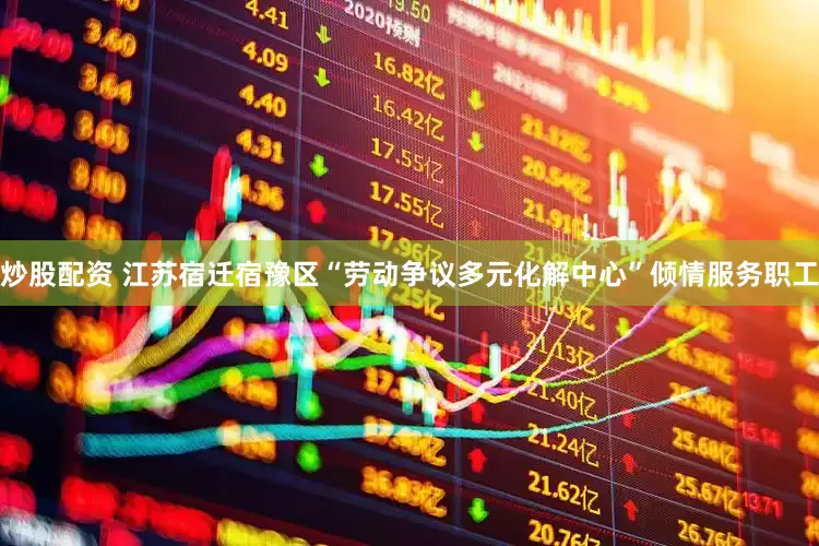 炒股配资 江苏宿迁宿豫区“劳动争议多元化解中心”倾情服务职工