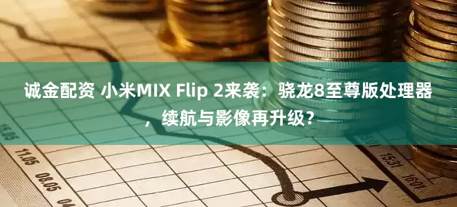 诚金配资 小米MIX Flip 2来袭：骁龙8至尊版处理器，续航与影像再升级？