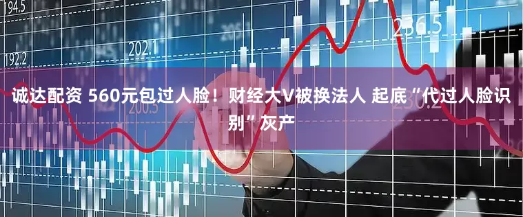 诚达配资 560元包过人脸！财经大V被换法人 起底“代过人脸识别”灰产