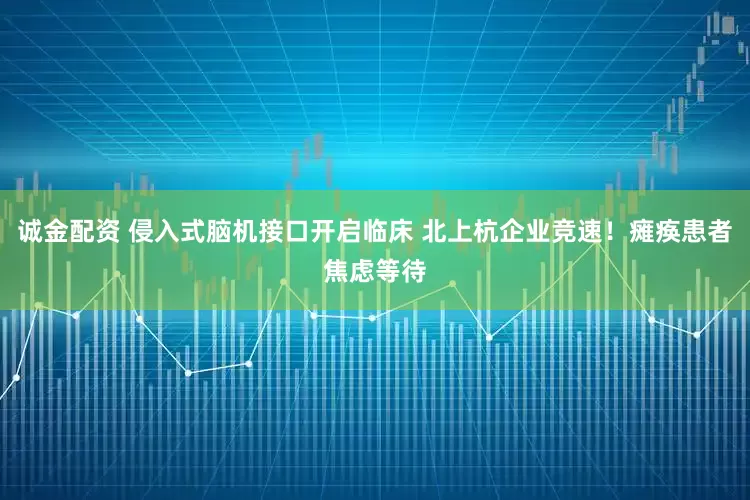 诚金配资 侵入式脑机接口开启临床 北上杭企业竞速！瘫痪患者焦虑等待