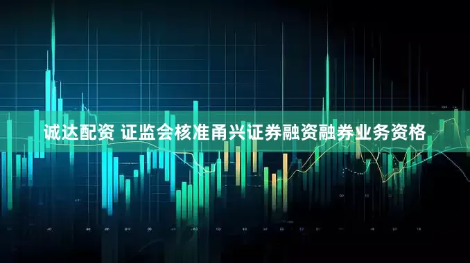 诚达配资 证监会核准甬兴证券融资融券业务资格