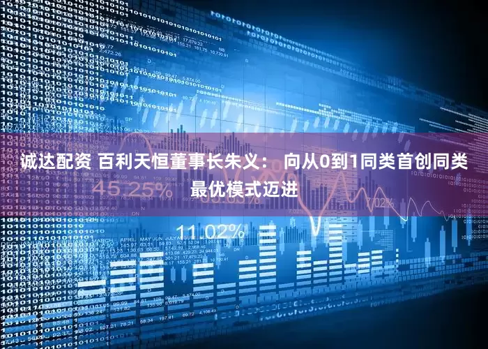 诚达配资 百利天恒董事长朱义： 向从0到1同类首创同类最优模式迈进