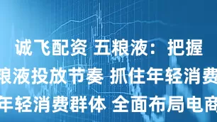 诚飞配资 五粮液：把握第八代五粮液投放节奏 抓住年轻消费群体 全面布局电商渠道