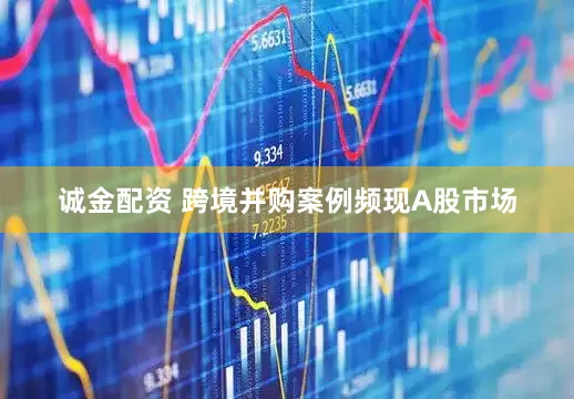 诚金配资 跨境并购案例频现A股市场