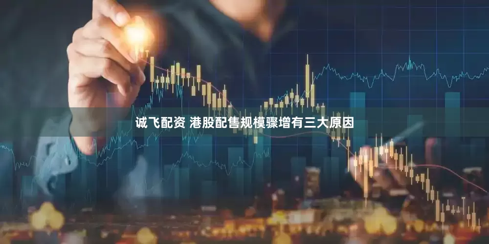 诚飞配资 港股配售规模骤增有三大原因