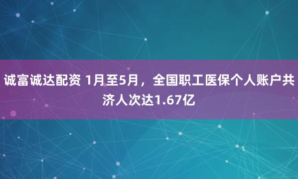 诚富诚达配资 1月至5月，全国职工医保个人账户共济人次达1.67亿