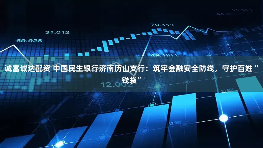 诚富诚达配资 中国民生银行济南历山支行：筑牢金融安全防线，守护百姓“钱袋”