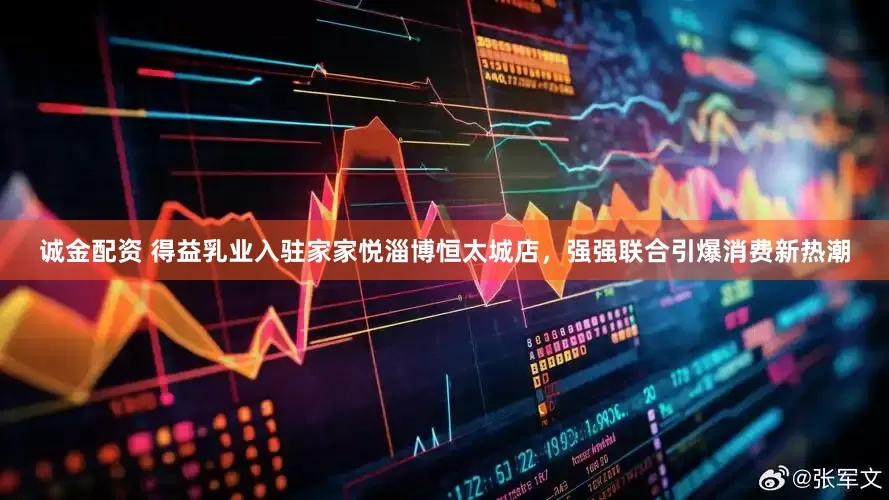 诚金配资 得益乳业入驻家家悦淄博恒太城店，强强联合引爆消费新热潮