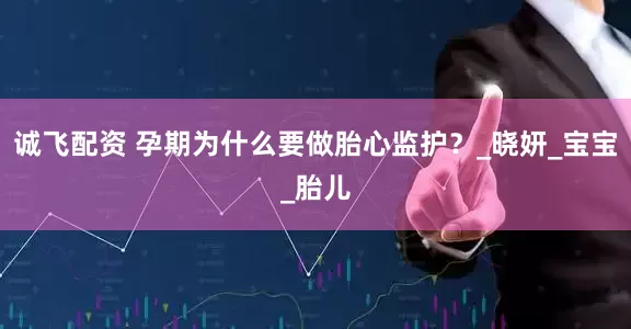 诚飞配资 孕期为什么要做胎心监护？_晓妍_宝宝_胎儿