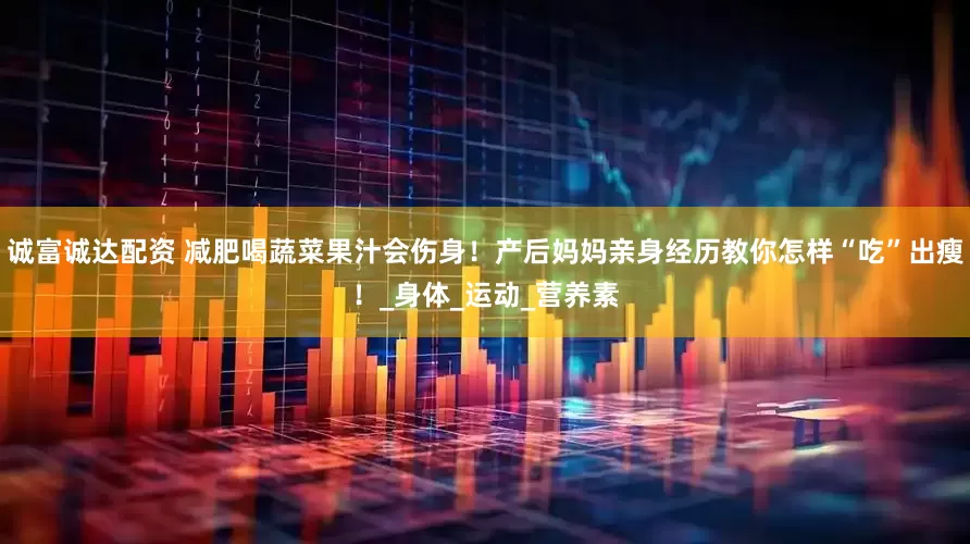诚富诚达配资 减肥喝蔬菜果汁会伤身！产后妈妈亲身经历教你怎样“吃”出瘦！_身体_运动_营养素