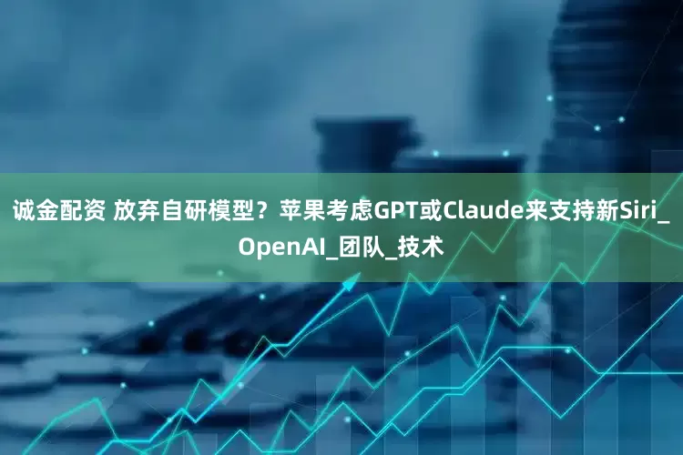 诚金配资 放弃自研模型？苹果考虑GPT或Claude来支持新Siri_OpenAI_团队_技术