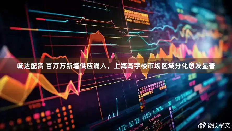 诚达配资 百万方新增供应涌入，上海写字楼市场区域分化愈发显著