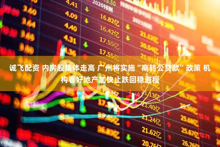 诚飞配资 内房股集体走高 广州将实施“商转公贷款”政策 机构看好地产加快止跌回稳进程