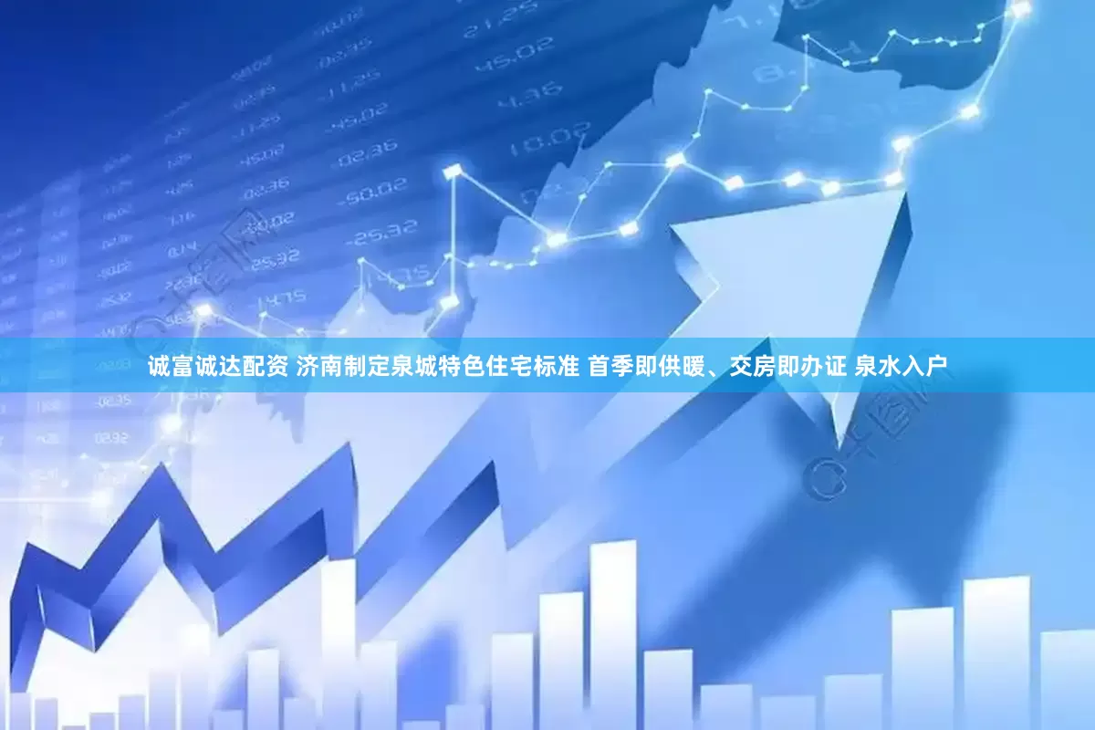 诚富诚达配资 济南制定泉城特色住宅标准 首季即供暖、交房即办证 泉水入户