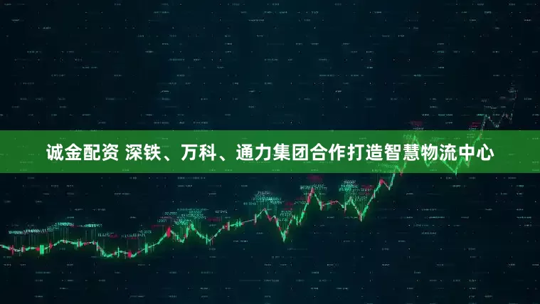 诚金配资 深铁、万科、通力集团合作打造智慧物流中心