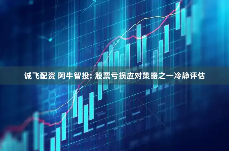诚飞配资 阿牛智投: 股票亏损应对策略之一冷静评估