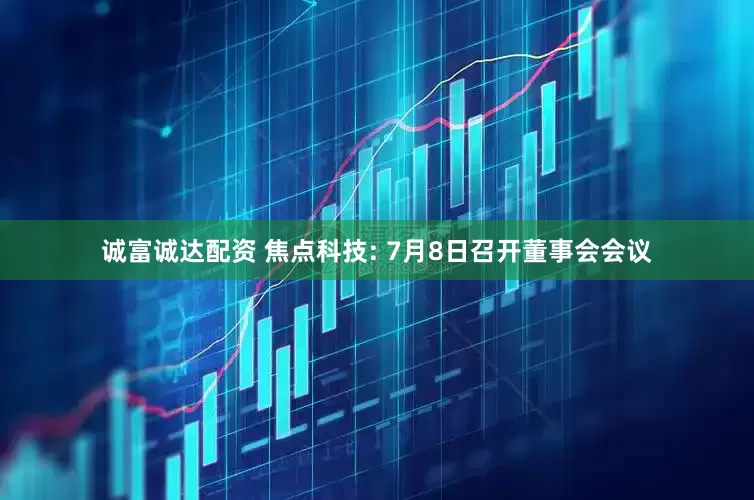 诚富诚达配资 焦点科技: 7月8日召开董事会会议