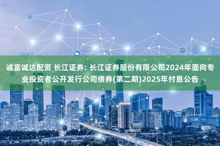 诚富诚达配资 长江证券: 长江证券股份有限公司2024年面向专业投资者公开发行公司债券(第二期)2025年付息公告