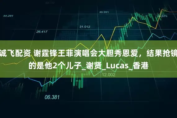 诚飞配资 谢霆锋王菲演唱会大胆秀恩爱，结果抢镜的是他2个儿子_谢贤_Lucas_香港