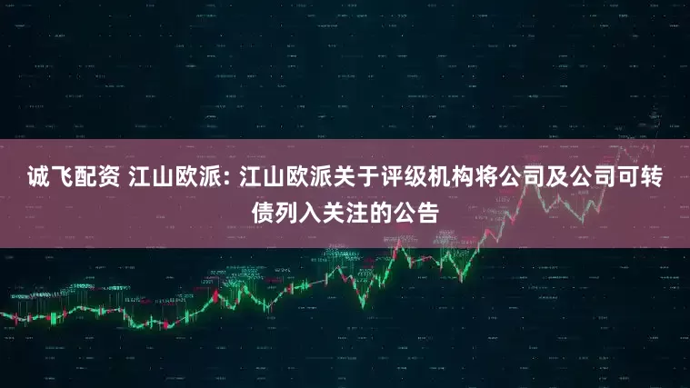 诚飞配资 江山欧派: 江山欧派关于评级机构将公司及公司可转债列入关注的公告