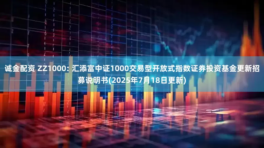 诚金配资 ZZ1000: 汇添富中证1000交易型开放式指数证券投资基金更新招募说明书(2025年7月18日更新)