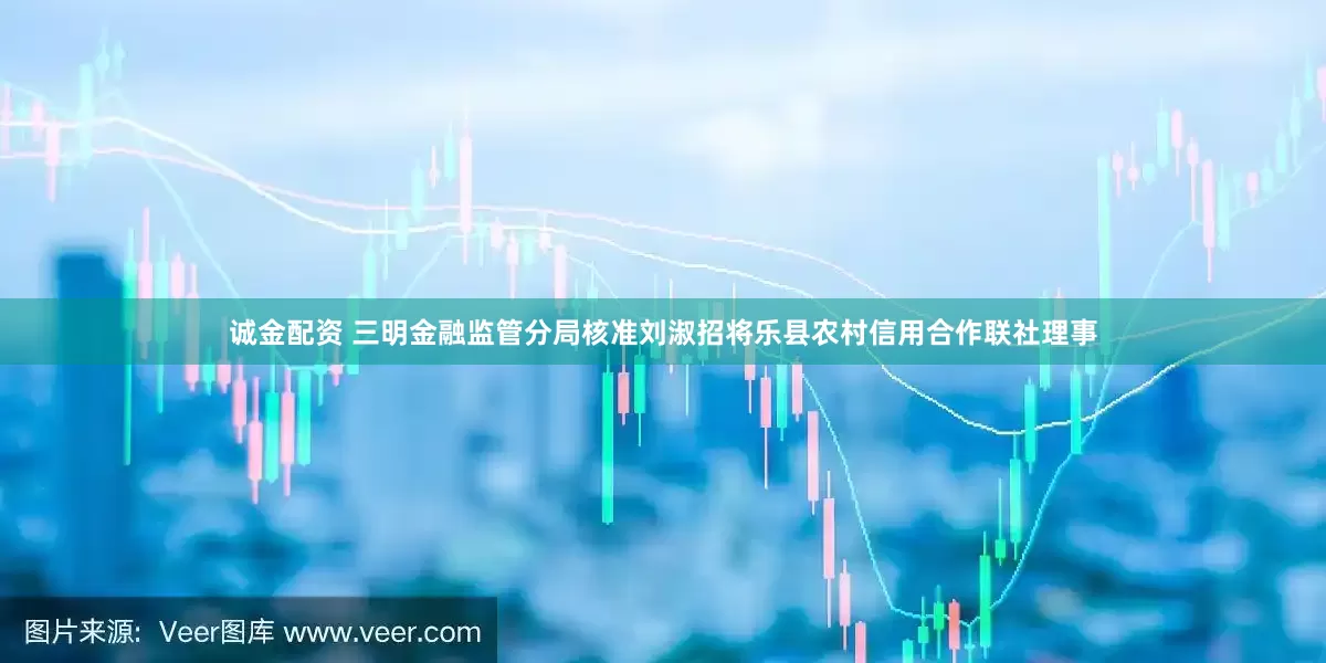 诚金配资 三明金融监管分局核准刘淑招将乐县农村信用合作联社理事