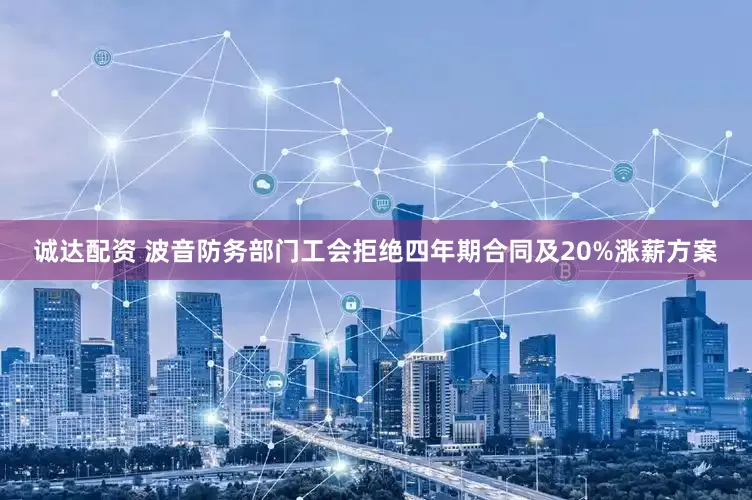 诚达配资 波音防务部门工会拒绝四年期合同及20%涨薪方案