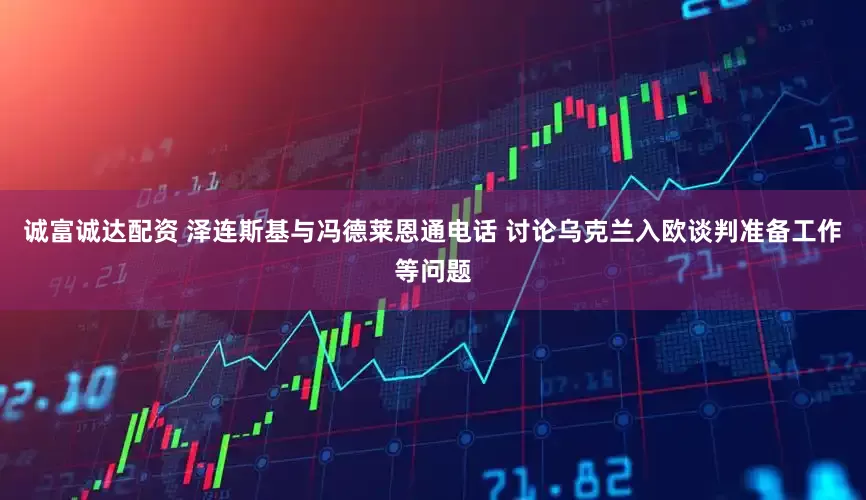诚富诚达配资 泽连斯基与冯德莱恩通电话 讨论乌克兰入欧谈判准备工作等问题