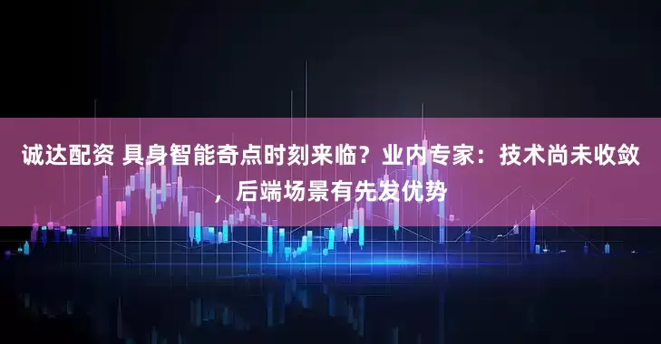 诚达配资 具身智能奇点时刻来临？业内专家：技术尚未收敛，后端场景有先发优势
