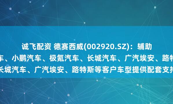 诚飞配资 德赛西威(002920.SZ)：辅助驾驶域控产品已为理想汽车、小鹏汽车、极氪汽车、长城汽车、广汽埃安、路特斯等客户车型提供配套支持