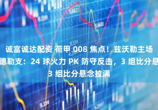 诚富诚达配资 荷甲 008 焦点！兹沃勒主场硬撼乌德勒支：24 球火力 PK 防守反击，3 组比分悬念拉满