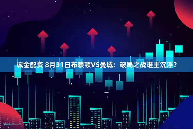 诚金配资 8月31日布赖顿VS曼城：破局之战谁主沉浮？