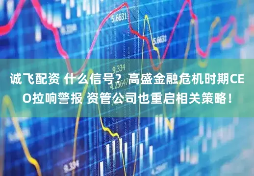 诚飞配资 什么信号？高盛金融危机时期CEO拉响警报 资管公司也重启相关策略！
