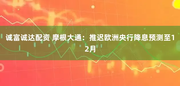 诚富诚达配资 摩根大通：推迟欧洲央行降息预测至12月