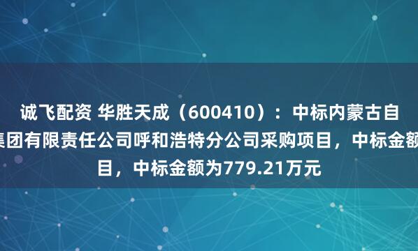诚飞配资 华胜天成（600410）：中标内蒙古自治区民航机场集团有限责任公司呼和浩特分公司采购项目，中标金额为779.21万元