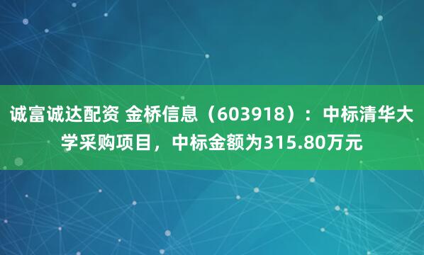 诚富诚达配资 金桥信息（603918）：中标清华大学采购项目，中标金额为315.80万元