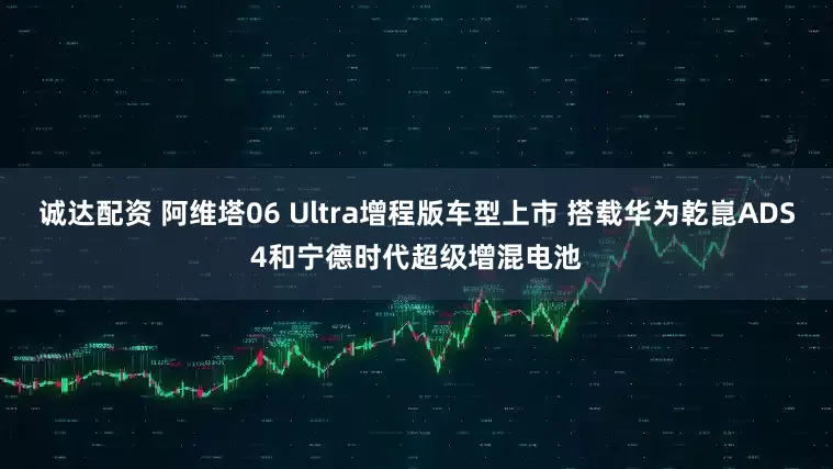 诚达配资 阿维塔06 Ultra增程版车型上市 搭载华为乾崑ADS4和宁德时代超级增混电池