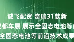 诚飞配资 奇瑞31款新车型参加成都车展 展示全固态电池等前沿技术成果